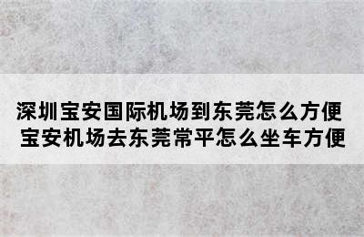 深圳宝安国际机场到东莞怎么方便 宝安机场去东莞常平怎么坐车方便